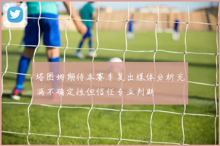 塔图姆期待本赛季复出媒体分析充满不确定性但信任专业判断