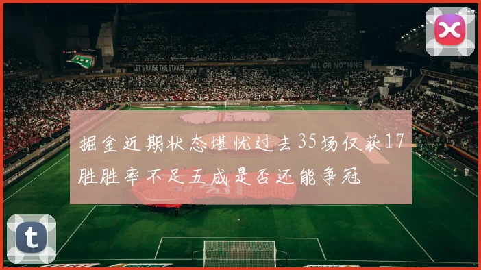 掘金近期状态堪忧过去35场仅获17胜胜率不足五成是否还能争冠