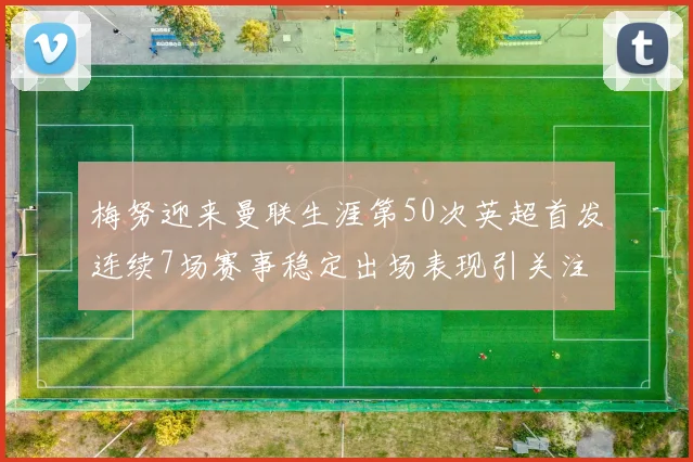 梅努迎来曼联生涯第50次英超首发连续7场赛事稳定出场表现引关注