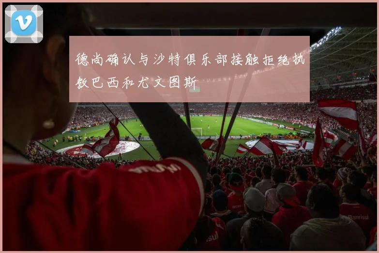德尚确认与沙特俱乐部接触拒绝执教巴西和尤文图斯