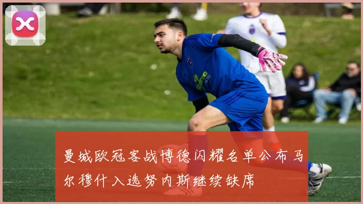 曼城欧冠客战博德闪耀名单公布马尔穆什入选努内斯继续缺席