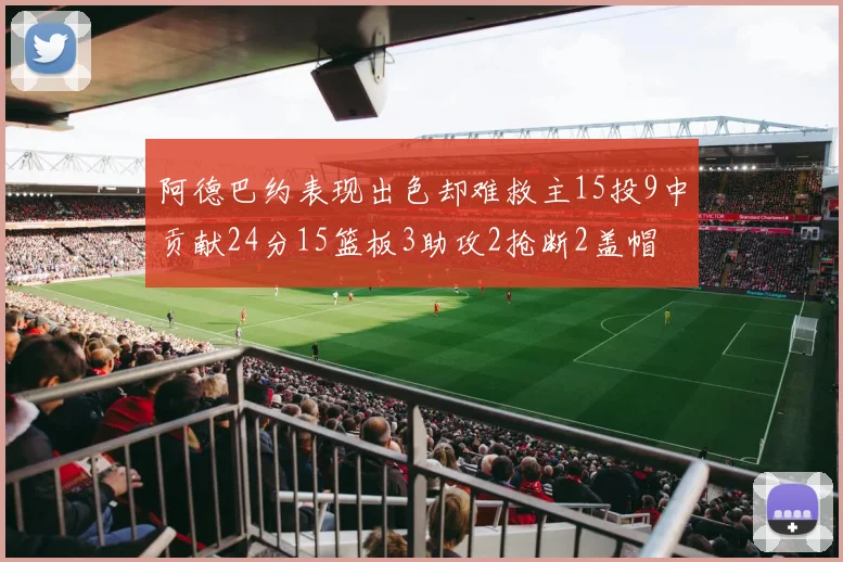 阿德巴约表现出色却难救主15投9中贡献24分15篮板3助攻2抢断2盖帽
