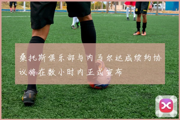桑托斯俱乐部与内马尔达成续约协议将在数小时内正式宣布