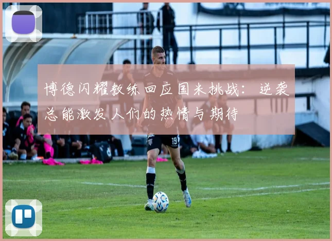 博德闪耀教练回应国米挑战：逆袭总能激发人们的热情与期待