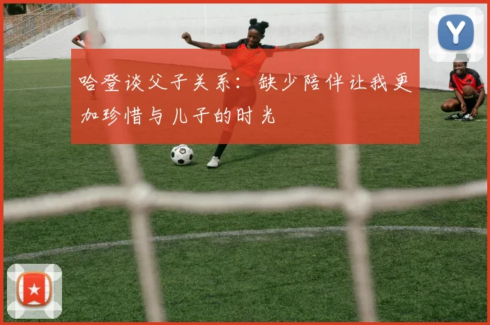 哈登谈父子关系：缺少陪伴让我更加珍惜与儿子的时光