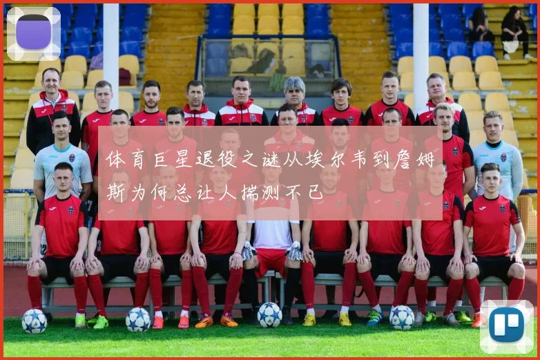 体育巨星退役之谜从埃尔韦到詹姆斯为何总让人揣测不已