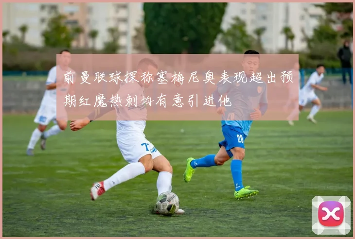 前曼联球探称塞梅尼奥表现超出预期红魔热刺均有意引进他