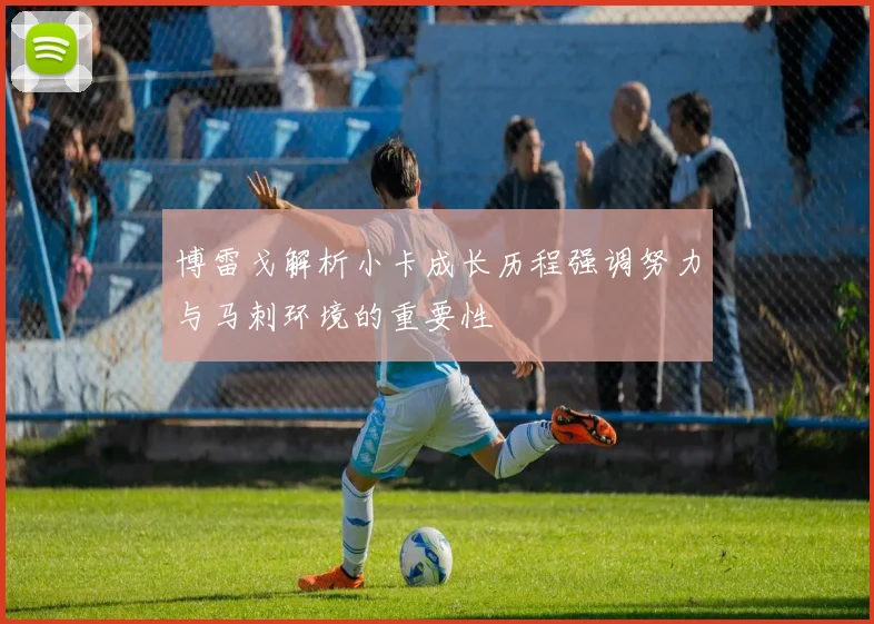 博雷戈解析小卡成长历程强调努力与马刺环境的重要性