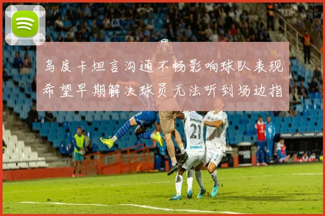 乌度卡坦言沟通不畅影响球队表现希望早期解决球员无法听到场边指令