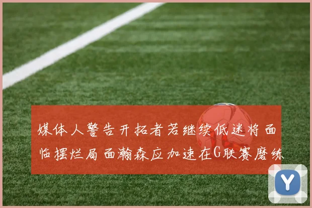 媒体人警告开拓者若继续低迷将面临摆烂局面瀚森应加速在G联赛磨练技能