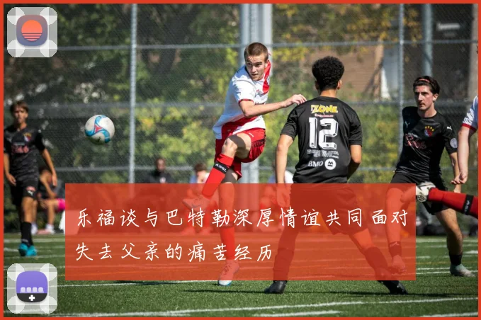 乐福谈与巴特勒深厚情谊共同面对失去父亲的痛苦经历