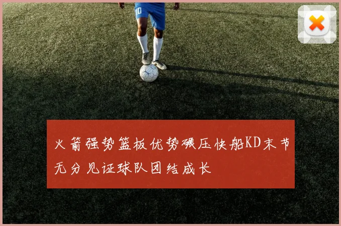 火箭强势篮板优势碾压快船KD末节无分见证球队团结成长