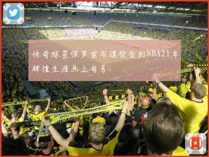 传奇球星保罗宣布退役告别NBA21年辉煌生涯画上句号