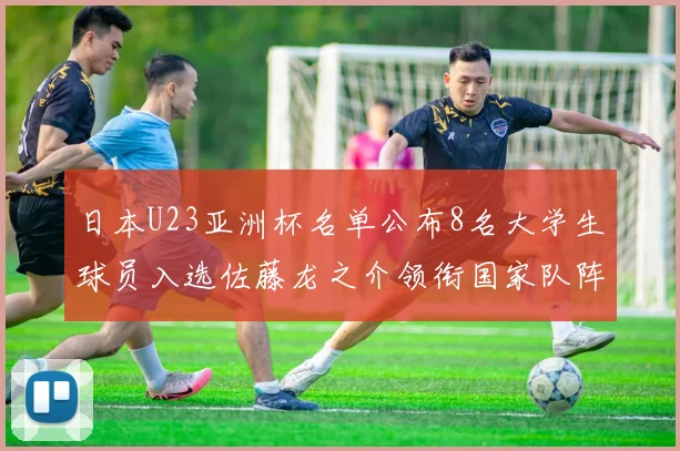 日本U23亚洲杯名单公布8名大学生球员入选佐藤龙之介领衔国家队阵容