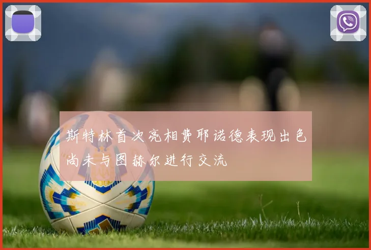 斯特林首次亮相费耶诺德表现出色尚未与图赫尔进行交流