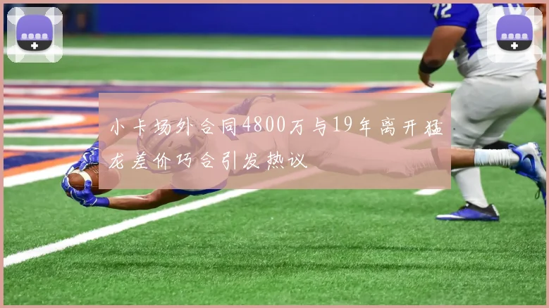 小卡场外合同4800万与19年离开猛龙差价巧合引发热议