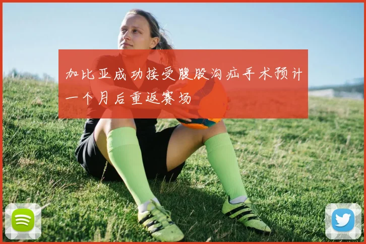 加比亚成功接受腹股沟疝手术预计一个月后重返赛场