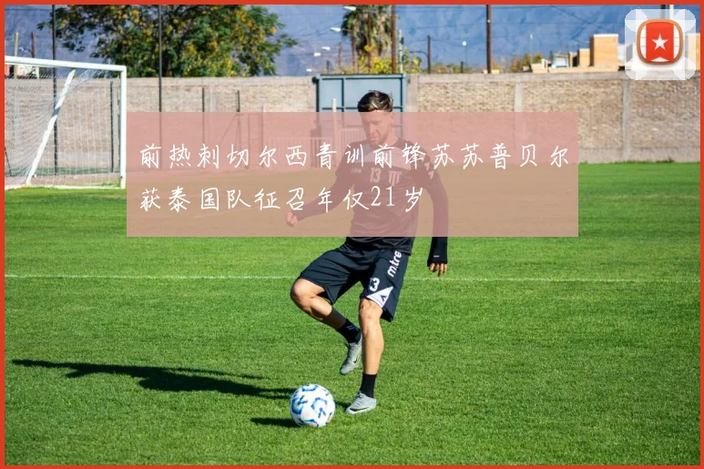 前热刺切尔西青训前锋苏苏普贝尔获泰国队征召年仅21岁