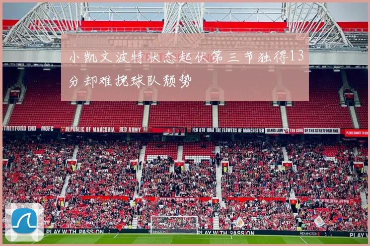 小凯文波特状态起伏第三节独得13分却难挽球队颓势