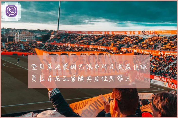 登贝莱逆袭姆巴佩夺环足奖最佳球员拉菲尼亚紧随其后位列第三