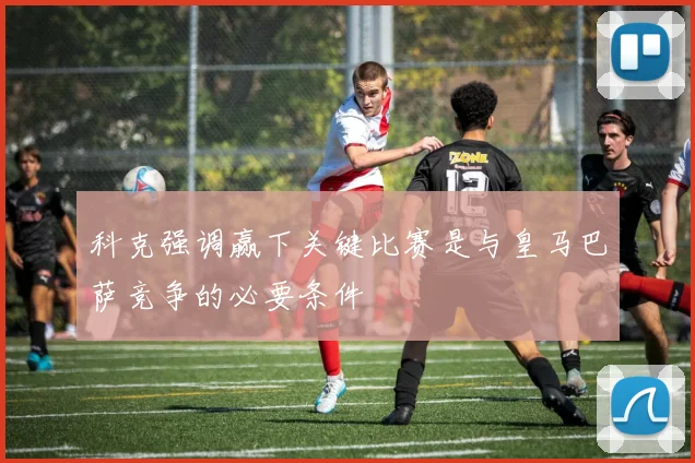 科克强调赢下关键比赛是与皇马巴萨竞争的必要条件